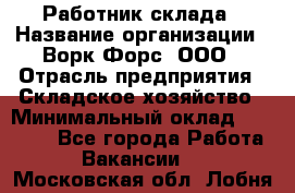 Работник склада › Название организации ­ Ворк Форс, ООО › Отрасль предприятия ­ Складское хозяйство › Минимальный оклад ­ 60 000 - Все города Работа » Вакансии   . Московская обл.,Лобня г.